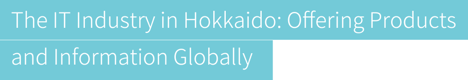 The IT Industry in Hokkaido: Oﬀering Products and Information Globally