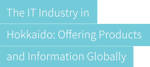 The IT Industry in Hokkaido: Oﬀering Products and Information Globally